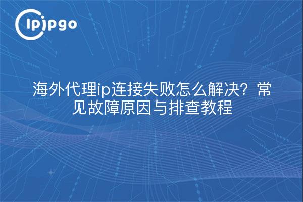 海外代理ip连接失败怎么解决？常见故障原因与排查教程