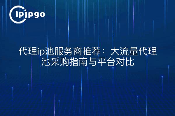 代理ip池服务商推荐:大流量代理池采购指南与平台对比