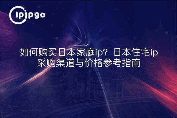 如何购买日本家庭ip?日本住宅ip采购渠道与价格参考指南