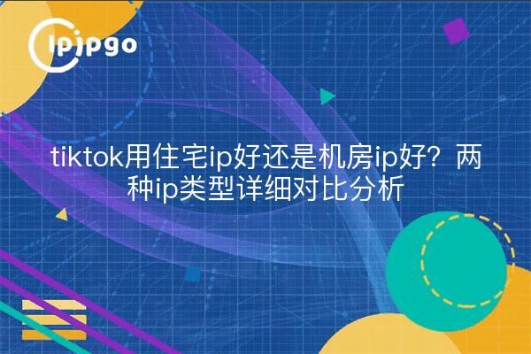 tiktok用住宅ip好还是机房ip好?两种ip类型详细对比分析