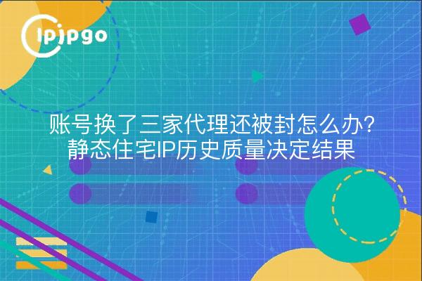 账号换了三家代理还被封怎么办?静态住宅IP历史质量决定结果