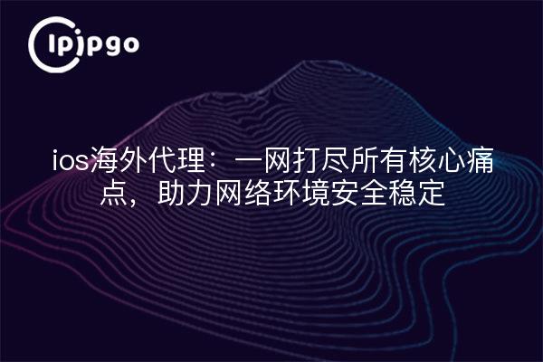 ios海外代理:一网打尽所有核心痛点,助力网络环境安全稳定