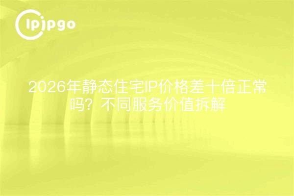 2026年静态住宅IP价格差十倍正常吗?不同服务价值拆解