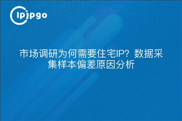 市场调研为何需要住宅IP?数据采集样本偏差原因分析