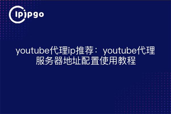 youtube代理ip推荐:youtube代理服务器地址配置使用教程