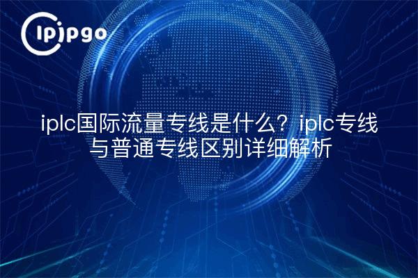 iplc国际流量专线是什么?iplc专线与普通专线区别详细解析