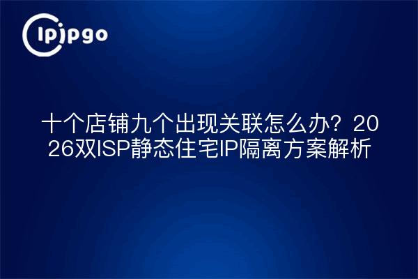 十个店铺九个出现关联怎么办?2026双ISP静态住宅IP隔离方案解析