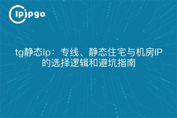 tg静态ip:专线、静态住宅与机房IP的选择逻辑和避坑指南
