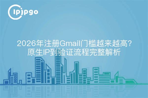 2026年注册Gmail门槛越来越高?原生IP到验证流程完整解析