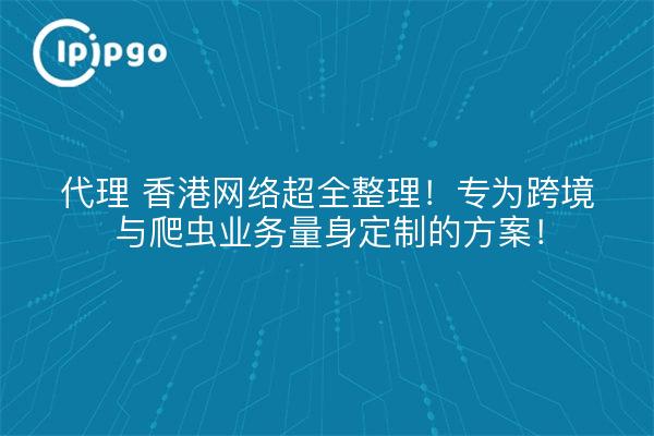 代理 香港网络超全整理!专为跨境与爬虫业务量身定制的方案!