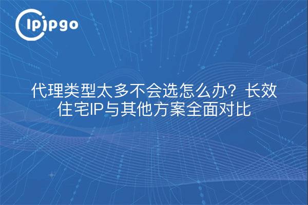 代理类型太多不会选怎么办?长效住宅IP与其他方案全面对比