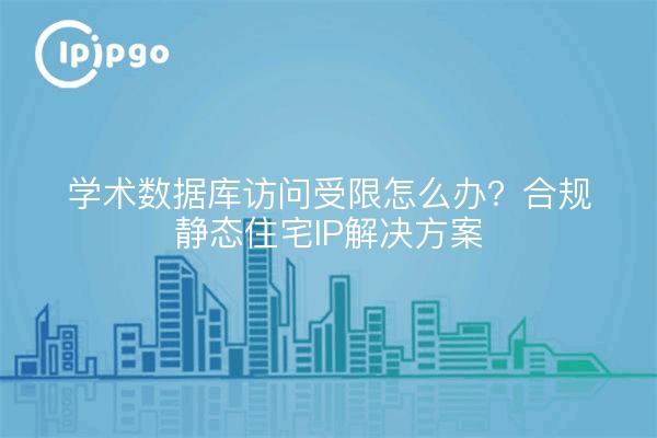 学术数据库访问受限怎么办?合规静态住宅IP解决方案