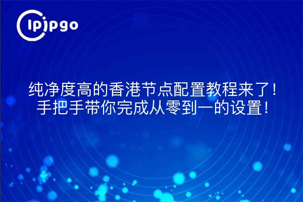 纯净度高的香港节点配置教程来了!手把手带你完成从零到一的设置!