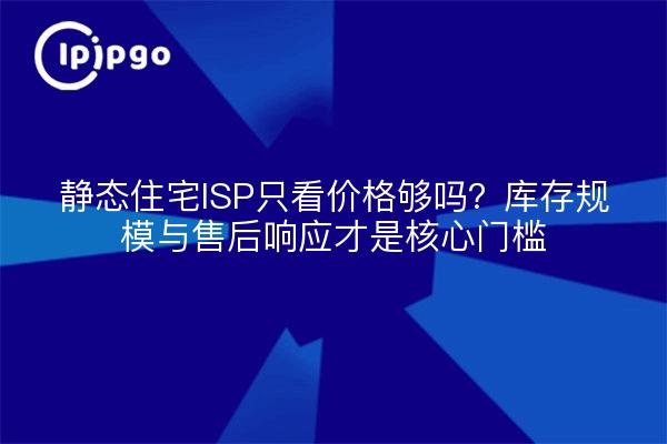 静态住宅ISP只看价格够吗?库存规模与售后响应才是核心门槛