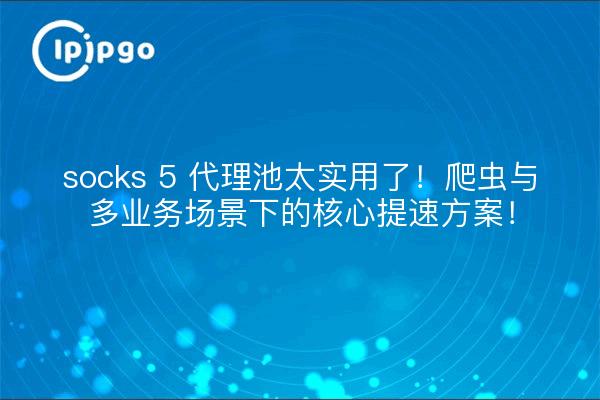 socks 5 代理池太实用了!爬虫与多业务场景下的核心提速方案!