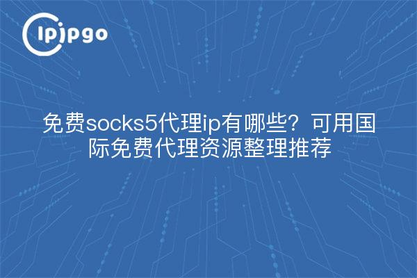 免费socks5代理ip有哪些?可用国际免费代理资源整理推荐