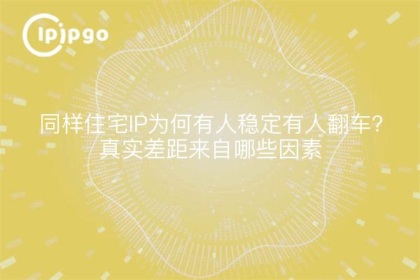 同样住宅IP为何有人稳定有人翻车?真实差距来自哪些因素