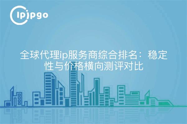 全球代理ip服务商综合排名:稳定性与价格横向测评对比