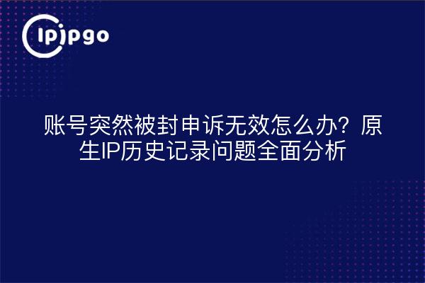 账号突然被封申诉无效怎么办?原生IP历史记录问题全面分析
