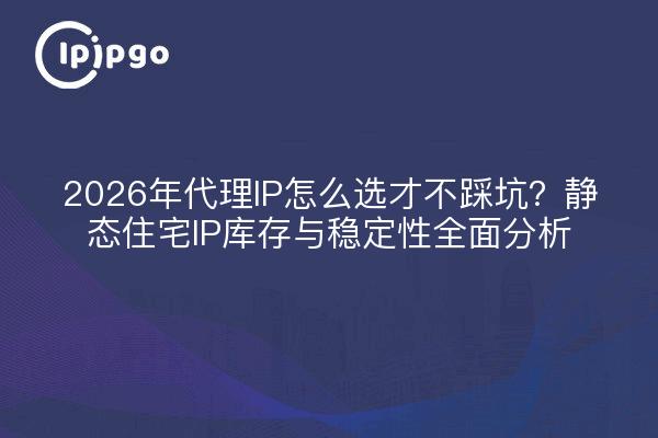 2026年代理IP怎么选才不踩坑?静态住宅IP库存与稳定性全面分析