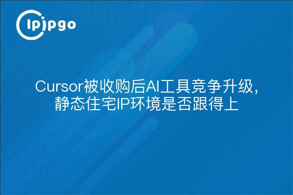 Cursor被收购后AI工具竞争升级,静态住宅IP环境是否跟得上