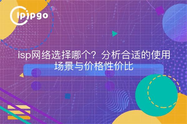 isp网络选择哪个?分析合适的使用场景与价格性价比