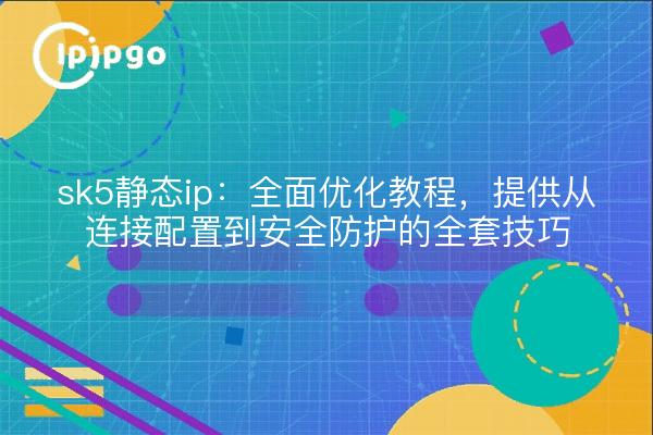 sk5静态ip:全面优化教程,提供从连接配置到安全防护的全套技巧
