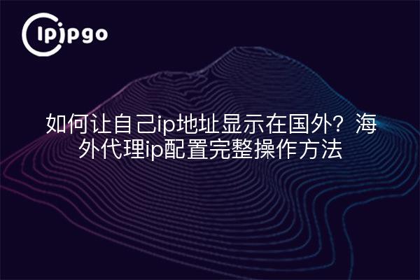 如何让自己ip地址显示在国外?海外代理ip配置完整操作方法