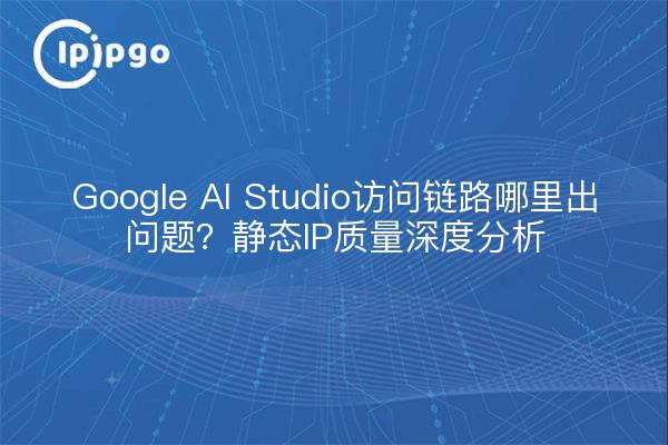 Google AI Studio访问链路哪里出问题?静态IP质量深度分析