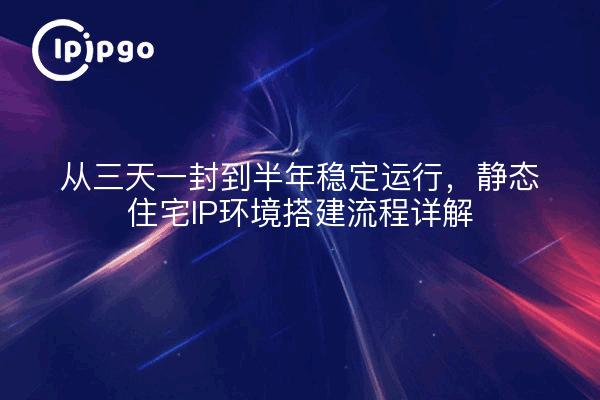 从三天一封到半年稳定运行,静态住宅IP环境搭建流程详解