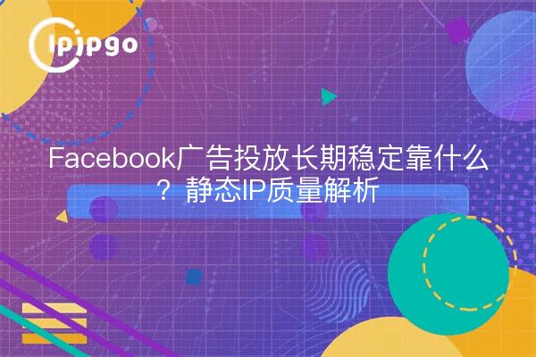 Facebook广告投放长期稳定靠什么?静态IP质量解析