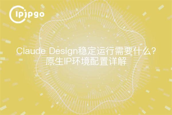 Claude Design稳定运行需要什么？原生IP环境配置详解