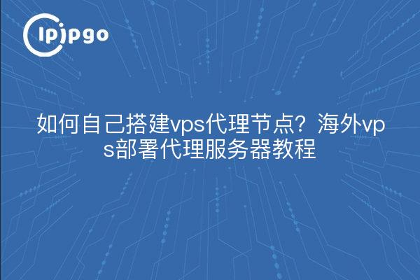 如何自己搭建vps代理节点?海外vps部署代理服务器教程
