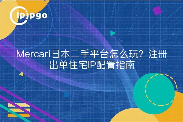 Mercari日本二手平台怎么玩？注册出单住宅IP配置指南