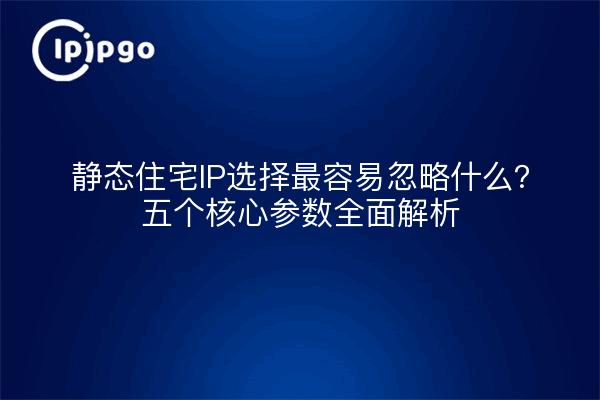 静态住宅IP选择最容易忽略什么？五个核心参数全面解析