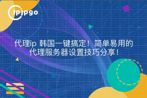 代理ip 韩国一键搞定!简单易用的代理服务器设置技巧分享!