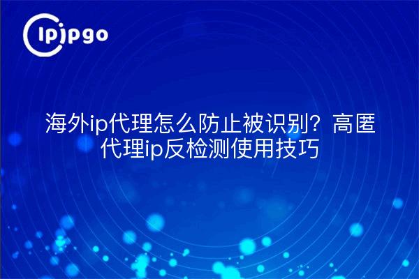 海外ip代理怎么防止被识别?高匿代理ip反检测使用技巧