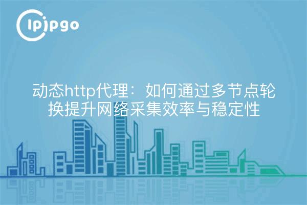 动态http代理：如何通过多节点轮换提升网络采集效率与稳定性